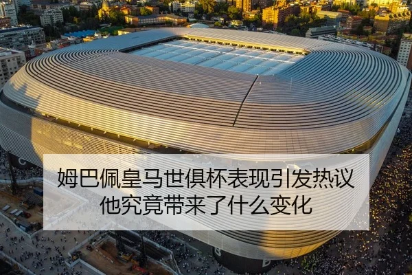 姆巴佩皇马世俱杯表现引发热议 他究竟带来了什么变化
